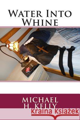 Water Into Whine Michael H. Kelly 9781494918873 Createspace