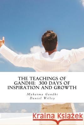 The Teachings of Gandhi: 300 days of Inspiration and Growth Willey, Daniel 9781494918903 Createspace