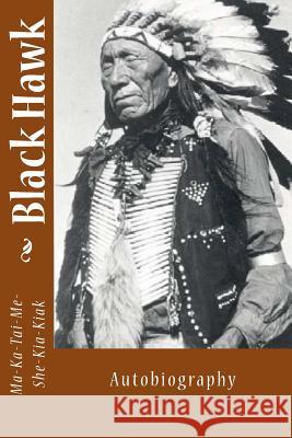 Black Hawk: Autobiography Ma-Ka-Tai-Me-She-Kia-Kiak 9781494920623 Createspace