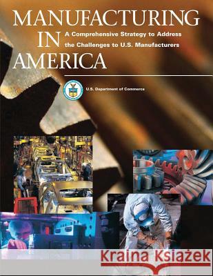 Manufacturing in America: A Comprehensive Strategy to Address the Challenges to U.S. Manufacturers U. S. Department of Commerce 9781494920791 Createspace