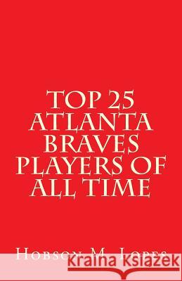 Top 25 Atlanta Braves Players of All Time Hobson M. Lopes 9781494921064 Createspace