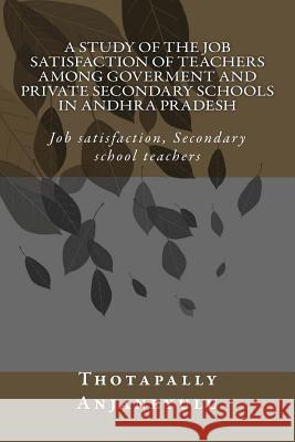 A Study of the Job Satisfaction of Teachers among Government and Private Secondary Schools in Andhra Pradesh: Job satisfaction, Secondary school teach Thotapally, Anjaneyulu 9781494925567 Createspace