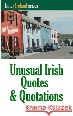Unusual Irish Quotes & Quotations: The worlds greatest conversationalists hold forth on art, love, drinking, music, politics, history and more! Sullivan, Robert 9781494927196 Createspace