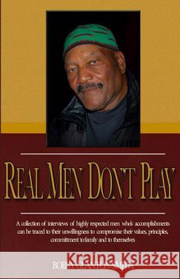 Real Men Don't Play: A collection of true stories of highly respected men that leave indelible footprints in their live journey. Glanton-Smith, Bobby 9781494927707