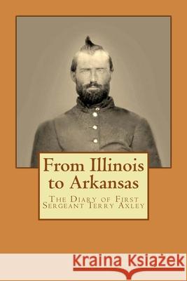 From Illinois to Arkansas: Diary of First Sergeant Terry Axley on Sherman's March to the Sea William Bill Farmer Terry Axley 9781494928247 Createspace Independent Publishing Platform