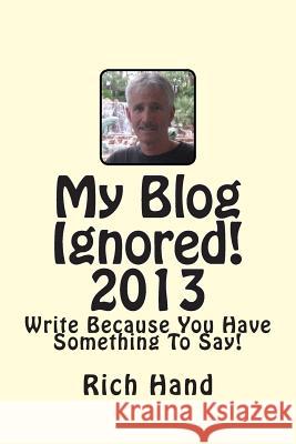 My Blog Ignored! 2013: Write Because You Have Something To Say! Hand, Rich 9781494929404 Createspace