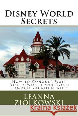 Disney World Secrets: How to Conquer Walt Disney World and Avoid Common Vacation Woes Mrs Leanna Ziolkowski 9781494932428 Createspace