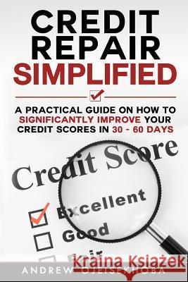 Credit Repair Simplified: How to Significantly Improve Your Credit Scores in 30-60 Days Andrew Ojeisekhoba 9781494933647 Createspace