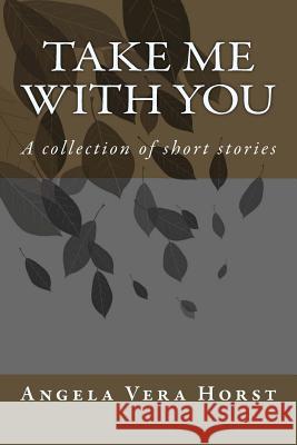 Take Me With You: A collection of short stories Horst, Angela Vera 9781494938918 Createspace