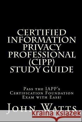 Certified Information Privacy Professional Study Guide: Pass the IAPP's Certification Foundation Exam with Ease! Watts, John 9781494939915