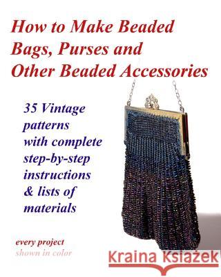 How to Make Beaded Bags, Purses and Other Beaded Accessories: 35 vintage patterns with complete step-by-step instructions & lists of materials Cumbow, John R. 9781494946203 Createspace