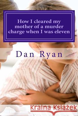 How I cleared my mother of a murder charge when I was eleven Ryan, Dan 9781494947507 Createspace