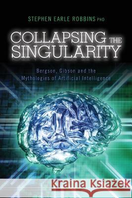 Collapsing the Singularity: Bergson, Gibson and the Mythologies of Artificial Intelligence Stephen Earle Robbin 9781494947644 Createspace