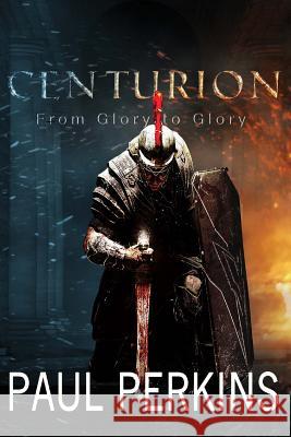 Centurion: From Glory to Glory Dr Paul W. Perkins 9781494952266 Createspace