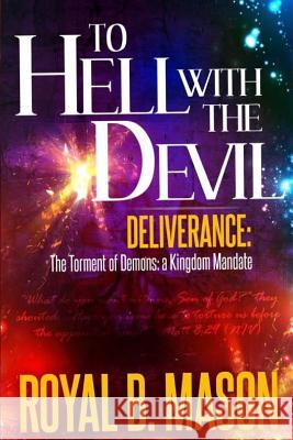 To Hell with the Devil: Deliverance: The Torment of Demons: A Kingdom Mandate Royal B. Mason 9781494954307 Createspace