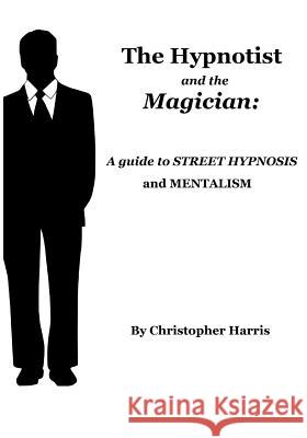 The Hypnotist and The Magician: A Guide To Street Hypnosis and Mentalism Harris, Christopher 9781494955533 Createspace