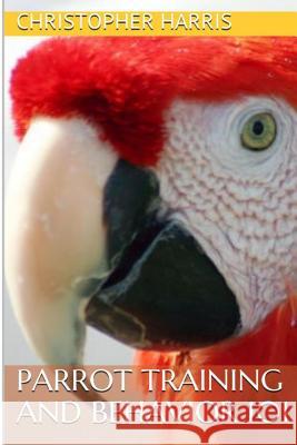 Parrot Training and Behavior 101 Christopher Harris 9781494957643 Createspace