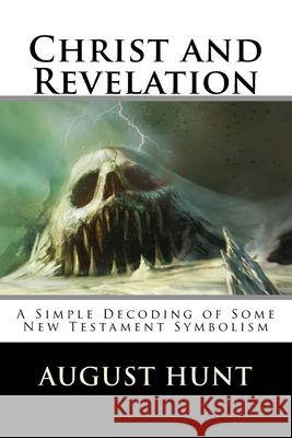 Christ and Revelation: A Simple Decoding of Some New Testament Symbolism August Hunt 9781494962654 Createspace