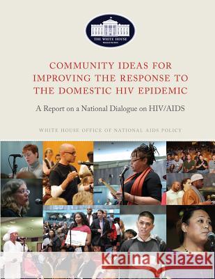 Community Ideas for Improving the Response to the Domestic HIV Epidemic: A Report on a National Dialogue on HIV/AIDS The United States, Executive Office of T 9781494962920
