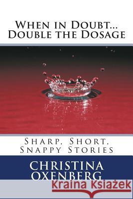 When in Doubt...Double the Dosage: Sharp, Short, Snappy Stories Christina Oxenberg Christina Oxenberg 9781494964207 Createspace