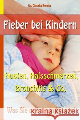 Fieber bei Kindern - Husten, Halsschmerzen, Bronchitis & Co. - Was Sie selbst tun können! Berger, Claudia 9781494966423