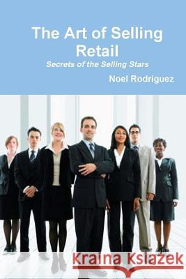 The Art of Selling Retail: Secrets of the Selling Stars Noel Rodriguez 9781494968496