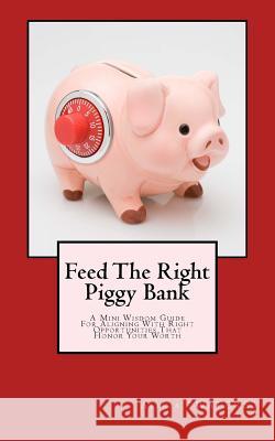 Feed The Right Piggy Bank: A Mini Wisdom Guide For Aligning With Opportunities That Honor Your Worth 