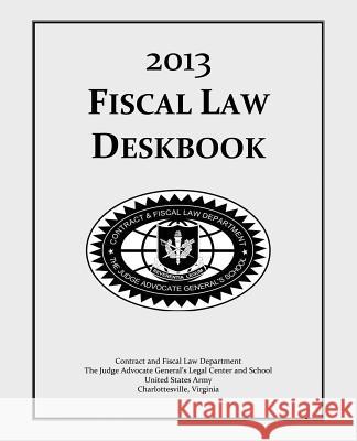 Fiscal Law Deskbook: 2013 The Judge Advocate General's An Contract and Fiscal Law Department 9781494977146 Createspace