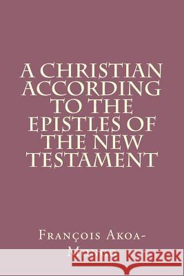 A Christian According to the Epistles of the New Testament Rev Francois Kara Akoa-Mong 9781494977580 Createspace