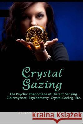 Crystal Gazing: The Psychic Phenomena of Distant Sensing, Clairvoyance, Psychometry, Crystal Gazing, Etc. William Walker Atkinson 9781494977733