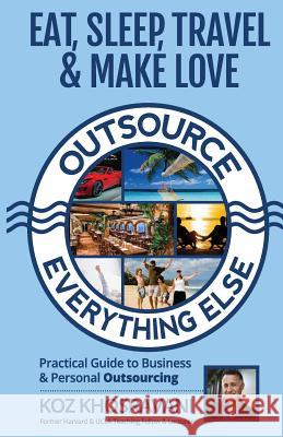 Eat, Sleep, Travel & Make Love - Outsource Everything Else: Practical Guide to Business & Personal Outsourcing koz Khosravani 9781494978501 Createspace