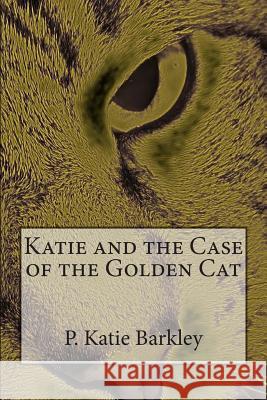 Katie and the Case of the Golden Cat P. Katie Barkley 9781494978594 Createspace