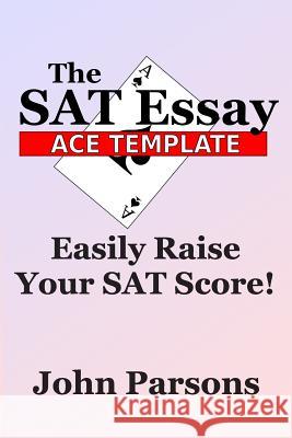 The SAT Essay Ace Template: Easily Raise Your SAT Score John Parsons 9781494982416