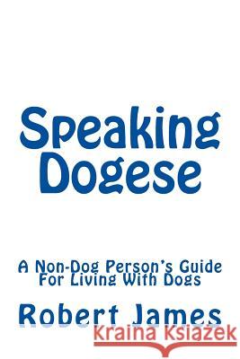 Speaking Dogese: A Non-Dog Person's Guide For Living With Dogs James, Robert 9781494986810 Createspace