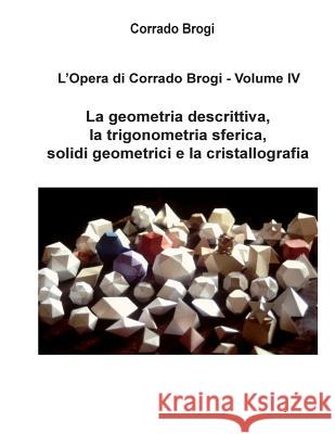 L'Opera di Corrado Brogi - Volume IV: La geometria descrittiva, la trigonometria sferica, solidi geometrici e la cristallografia Brogi, Giovanni 9781494989422 Createspace