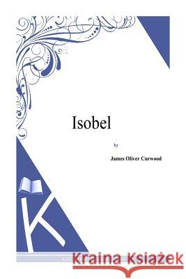 Isobel James Oliver Curwood 9781494991333 Createspace