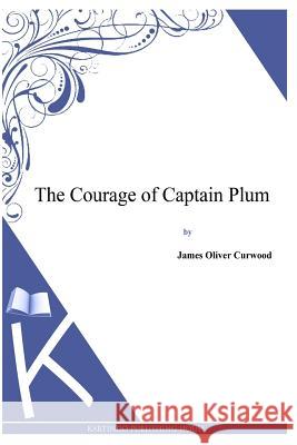 The Courage of Captain Plum James Oliver Curwood 9781494991401 Createspace