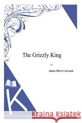 The Grizzly King James Oliver Curwood 9781494991630 Createspace