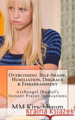 Overcoming Self-Shame, Humiliation, Disgrace & Embarrassment: Archangel Jhudiel's Instant Prayer Invocations M. M. Kirschbaum 9781494992866 Createspace