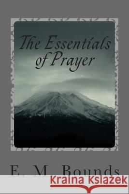 The Essentials of Prayer Edward M. Bounds E. M. Bounds 9781494994037 Createspace