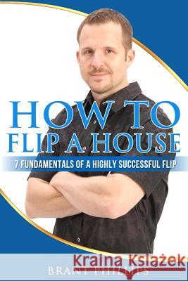 How To Flip A House: 7 Fundamentals Of A Highly Successful Flip Phillips, Brant 9781494994983 Createspace