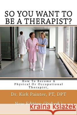SO YOU WANT TO BE A THERAPIST? How to become a Physical or Occupational Therapist Painter, Kirk G. 9781494995270 Createspace