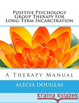 Positive Psychology Group Therapy for Long-Term Incarceration: A Therapy Manual Alecia Douglas Chahine 9781494995638 Createspace