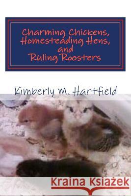 Charming Chickens, Homesteading Hens, and Ruling Roosters Kimberly M. Hartfield 9781494996703 Createspace