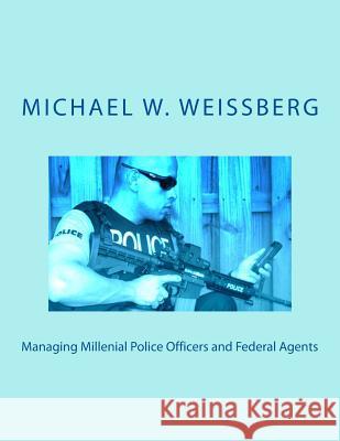 Managing Millenial Police Officers and Federal Agents Michael W. Weissberg 9781494997045 Createspace