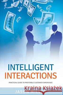 Intelligent Interactions: Practical Guide to Profitable Customer Experience Jason Miller 9781494997106 Createspace
