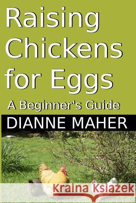 Raising Chickens for Eggs: A Beginner's Guide Dianne Maher 9781494997281 Createspace