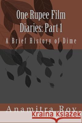 0ne Rupee Film Diaries: Part 1: A Brief History of Dime: A Brief History of Dime MR Anamitra Roy 9781494997854 Createspace