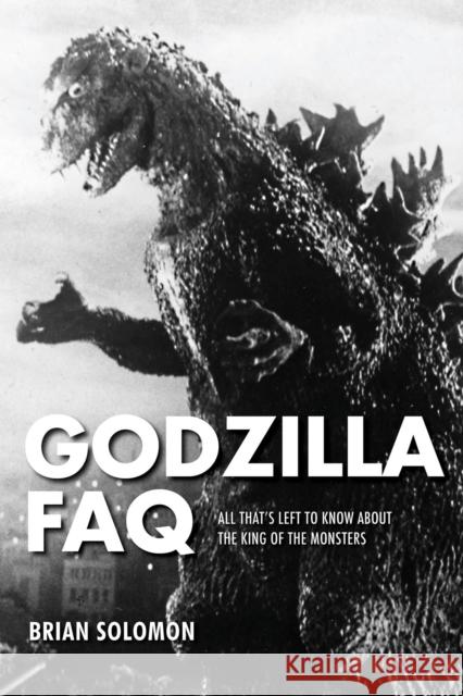 Godzilla FAQ: All That's Left to Know about the King of the Monsters Brian Solomon 9781495045684 Applause Theatre & Cinema Book Publishers