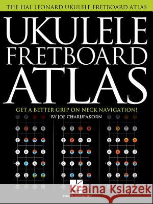 Ukulele Fretboard Atlas: Get a Better Grip on Neck Navigation Joe Charupakorn 9781495080371 Hal Leonard Corporation